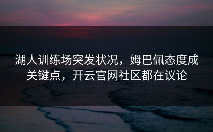 湖人训练场突发状况，姆巴佩态度成关键点，开云官网社区都在议论