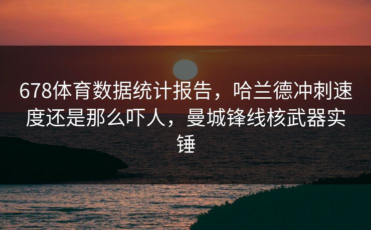 678体育数据统计报告，哈兰德冲刺速度还是那么吓人，曼城锋线核武器实锤