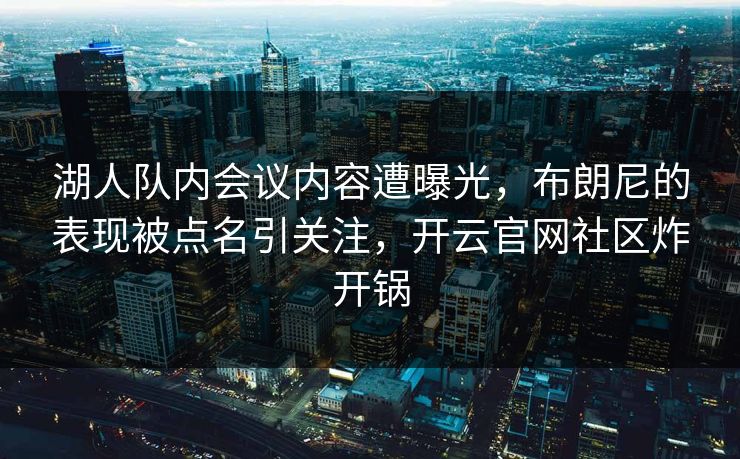 湖人队内会议内容遭曝光，布朗尼的表现被点名引关注，开云官网社区炸开锅