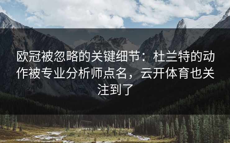 欧冠被忽略的关键细节：杜兰特的动作被专业分析师点名，云开体育也关注到了