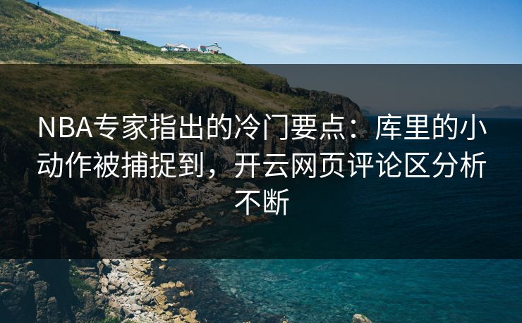 NBA专家指出的冷门要点：库里的小动作被捕捉到，开云网页评论区分析不断