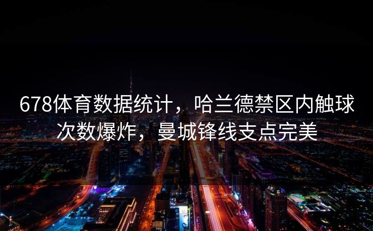 678体育数据统计，哈兰德禁区内触球次数爆炸，曼城锋线支点完美