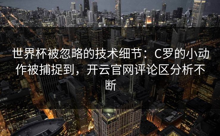 世界杯被忽略的技术细节：C罗的小动作被捕捉到，开云官网评论区分析不断