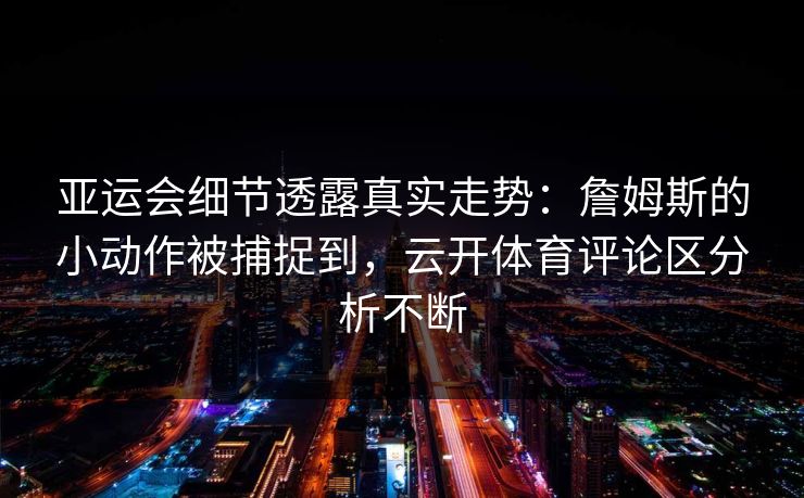 亚运会细节透露真实走势:詹姆斯的小动作被捕捉到,云开体育评论区分析不断 亚运会细节透露真实走势:詹姆斯的小动作被捕捉到,云开体育评论区分析不断