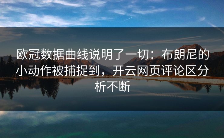 欧冠数据曲线说明了一切：布朗尼的小动作被捕捉到，开云网页评论区分析不断