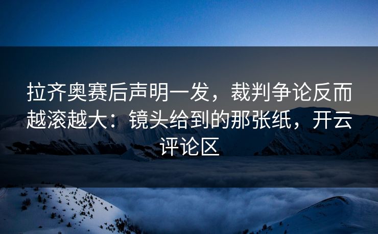 拉齐奥赛后声明一发，裁判争论反而越滚越大：镜头给到的那张纸，开云评论区