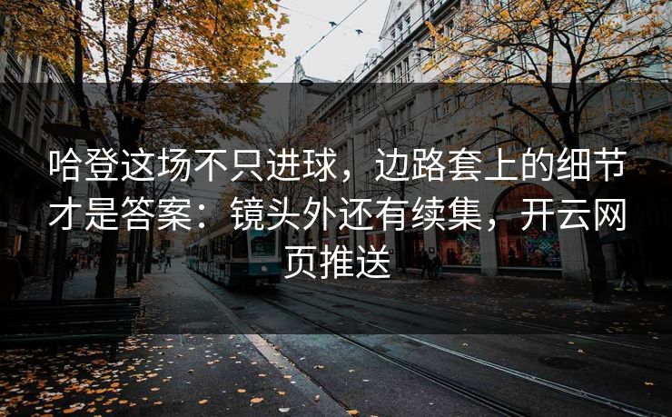 哈登这场不只进球，边路套上的细节才是答案：镜头外还有续集，开云网页推送