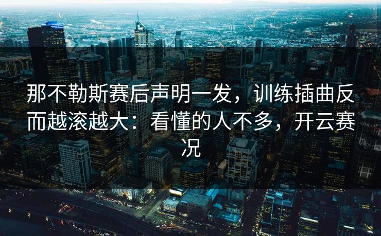 那不勒斯赛后声明一发，训练插曲反而越滚越大：看懂的人不多，开云赛况