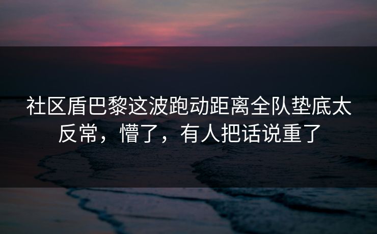 社区盾巴黎这波跑动距离全队垫底太反常，懵了，有人把话说重了