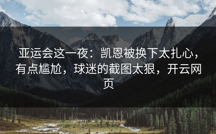亚运会这一夜：凯恩被换下太扎心，有点尴尬，球迷的截图太狠，开云网页