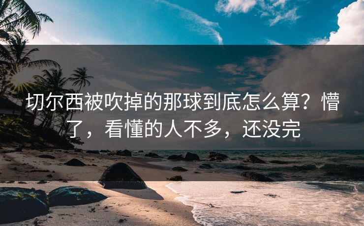 切尔西被吹掉的那球到底怎么算？懵了，看懂的人不多，还没完