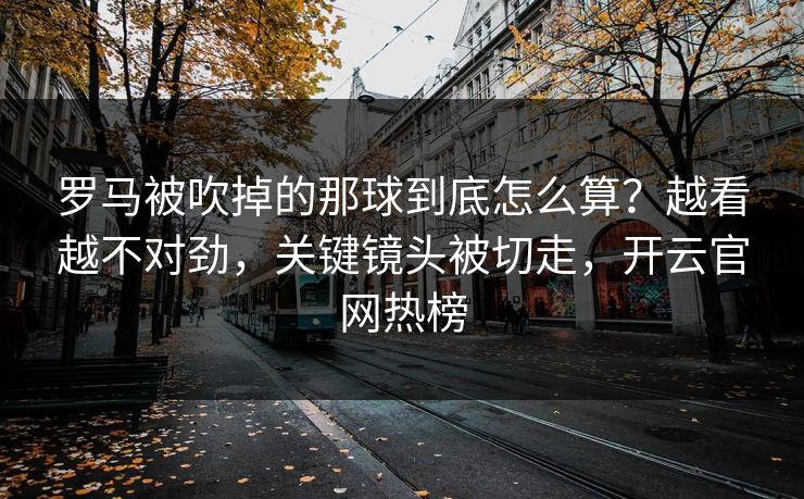 罗马被吹掉的那球到底怎么算?越看越不对劲,关键镜头被切走,开云官网热榜