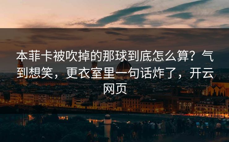 本菲卡被吹掉的那球到底怎么算?气到想笑,更衣室里一句话炸了,开云网页