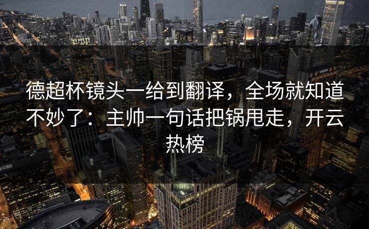 德超杯镜头一给到翻译，全场就知道不妙了：主帅一句话把锅甩走，开云热榜