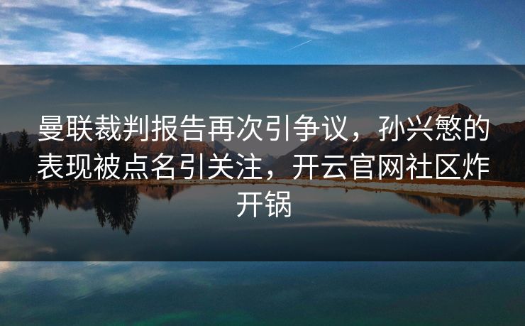 曼联裁判报告再次引争议，孙兴慜的表现被点名引关注，开云官网社区炸开锅