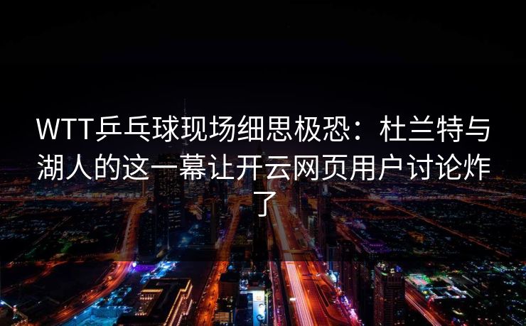 WTT乒乓球现场细思极恐：杜兰特与湖人的这一幕让开云网页用户讨论炸了