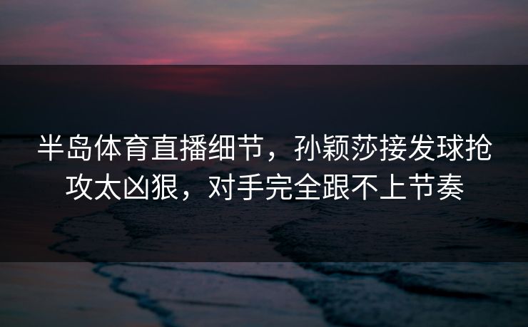 半岛体育直播细节，孙颖莎接发球抢攻太凶狠，对手完全跟不上节奏