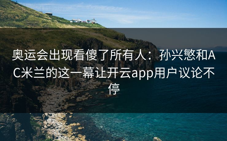 奥运会出现看傻了所有人：孙兴慜和AC米兰的这一幕让开云app用户议论不停