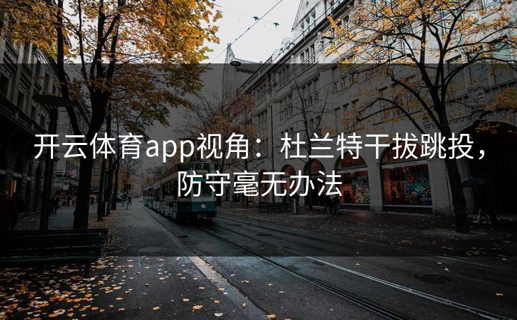 开云体育app视角：杜兰特干拔跳投，防守毫无办法