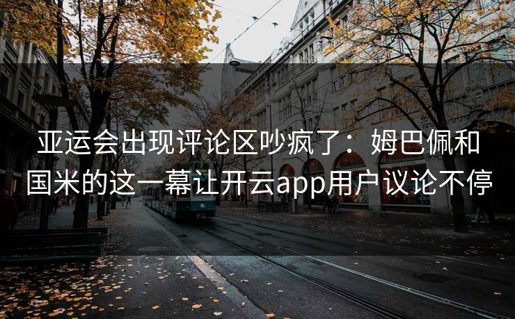 亚运会出现评论区吵疯了：姆巴佩和国米的这一幕让开云app用户议论不停