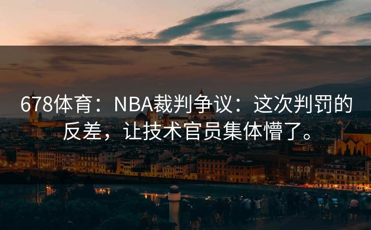 678体育：NBA裁判争议：这次判罚的反差，让技术官员集体懵了。