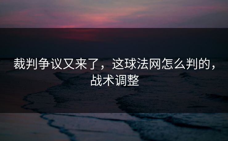 详细阅读:裁判争议又来了,这球法网怎么判的,战术调整 裁判争议又来了,这球法网怎么判的,战术调整