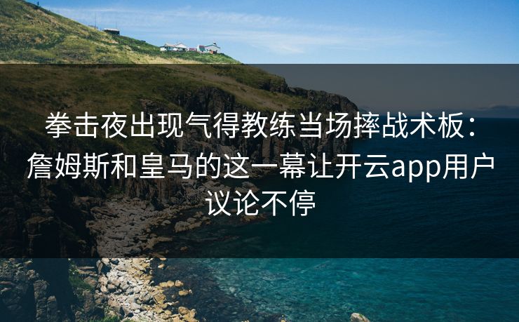 拳击夜出现气得教练当场摔战术板：詹姆斯和皇马的这一幕让开云app用户议论不停