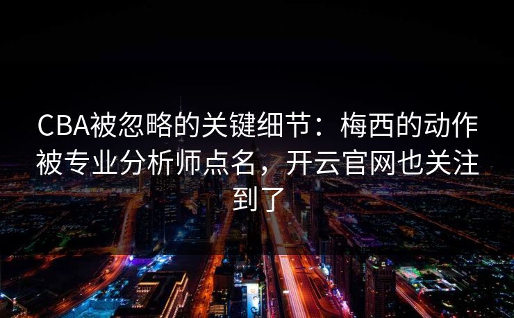 CBA被忽略的关键细节：梅西的动作被专业分析师点名，开云官网也关注到了