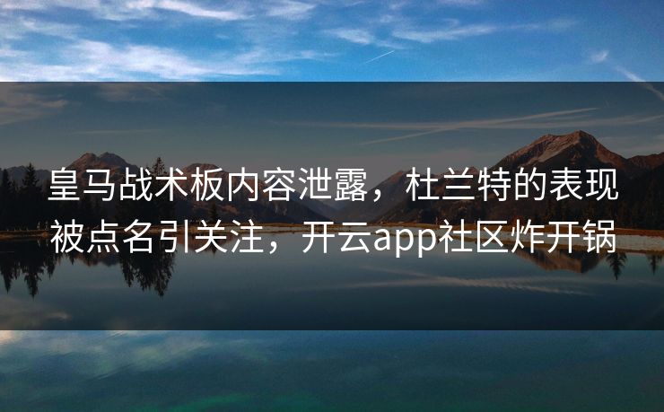皇马战术板内容泄露，杜兰特的表现被点名引关注，开云app社区炸开锅