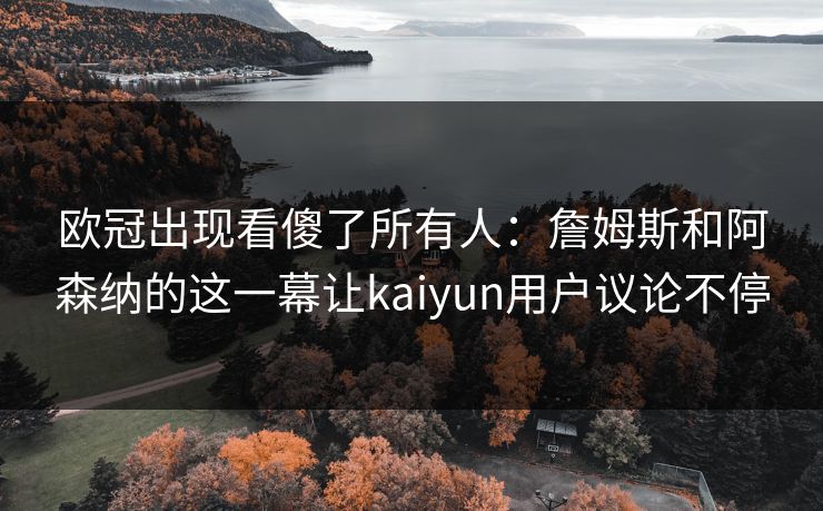 详细阅读:欧冠出现看傻了所有人:詹姆斯和阿森纳的这一幕让kaiyun用户议论不停 欧冠出现看傻了所有人:詹姆斯和阿森纳的这一幕让kaiyun用户议论不停