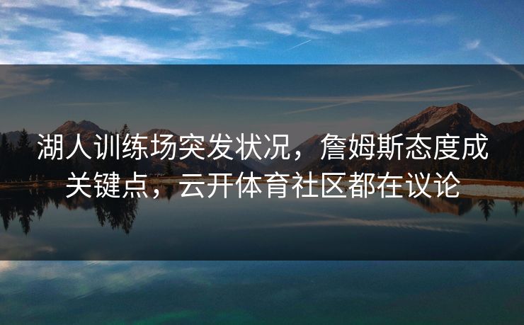 湖人训练场突发状况,詹姆斯态度成关键点,云开体育社区都在议论
