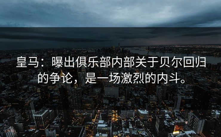 皇马：曝出俱乐部内部关于贝尔回归的争论，是一场激烈的内斗。