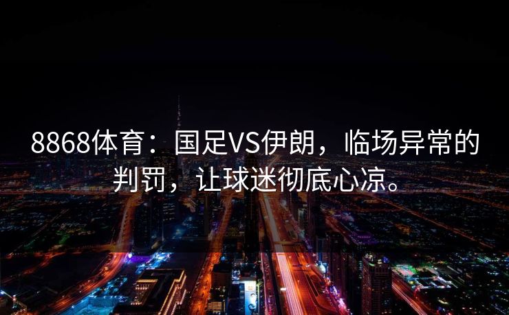 8868体育：国足VS伊朗，临场异常的判罚，让球迷彻底心凉。