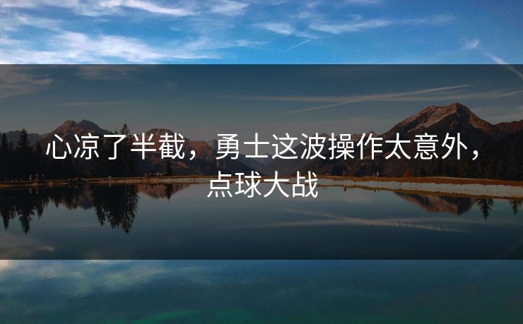 心凉了半截,勇士这波操作太意外,点球大战