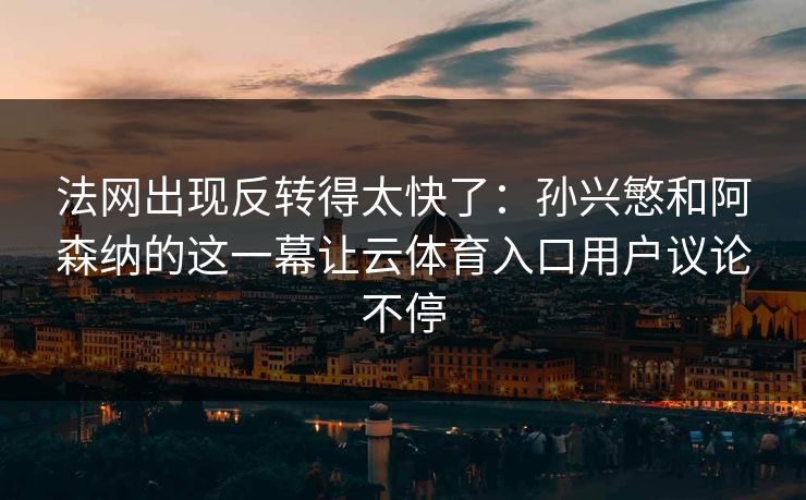 法网出现反转得太快了：孙兴慜和阿森纳的这一幕让云体育入口用户议论不停