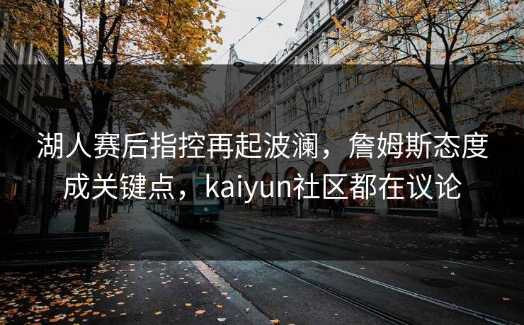 湖人赛后指控再起波澜，詹姆斯态度成关键点，kaiyun社区都在议论