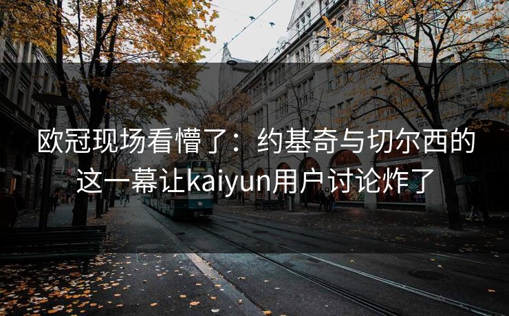 欧冠现场看懵了：约基奇与切尔西的这一幕让kaiyun用户讨论炸了