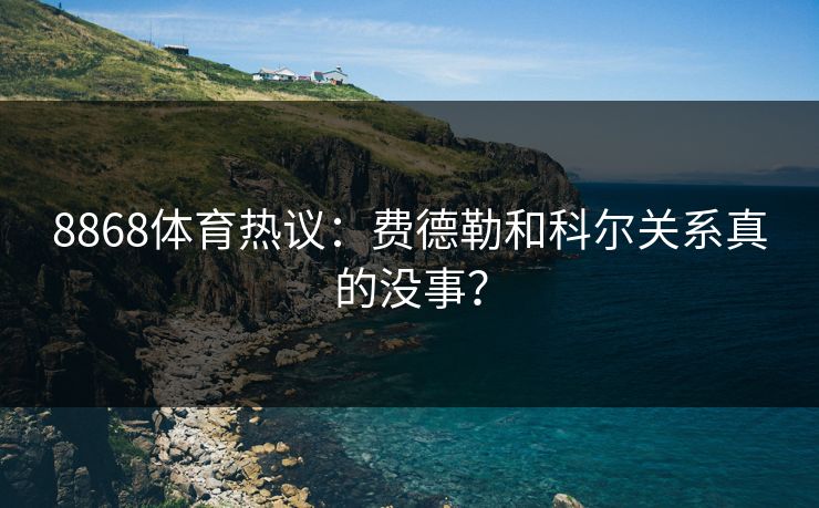 8868体育热议：费德勒和科尔关系真的没事？