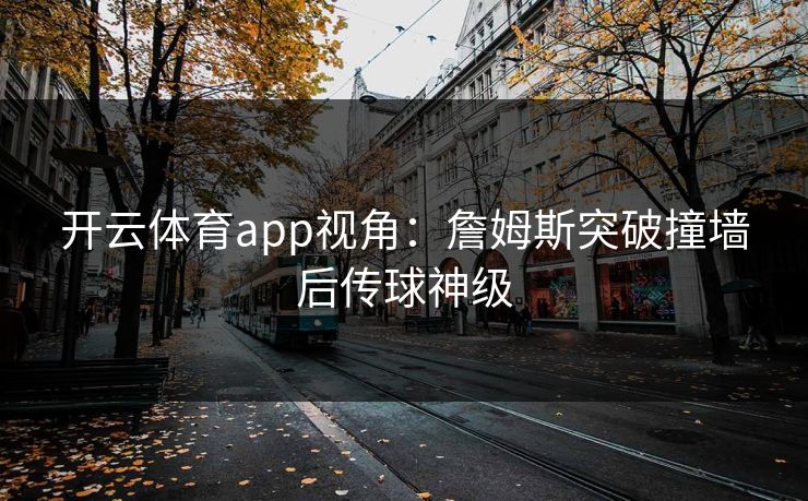 开云体育app视角：詹姆斯突破撞墙后传球神级