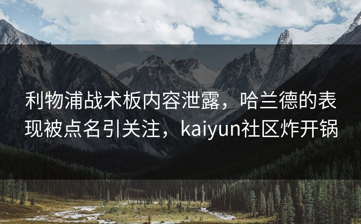利物浦战术板内容泄露，哈兰德的表现被点名引关注，kaiyun社区炸开锅