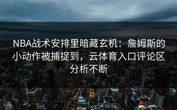 NBA战术安排里暗藏玄机：詹姆斯的小动作被捕捉到，云体育入口评论区分析不断