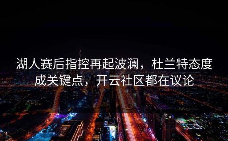湖人赛后指控再起波澜，杜兰特态度成关键点，开云社区都在议论