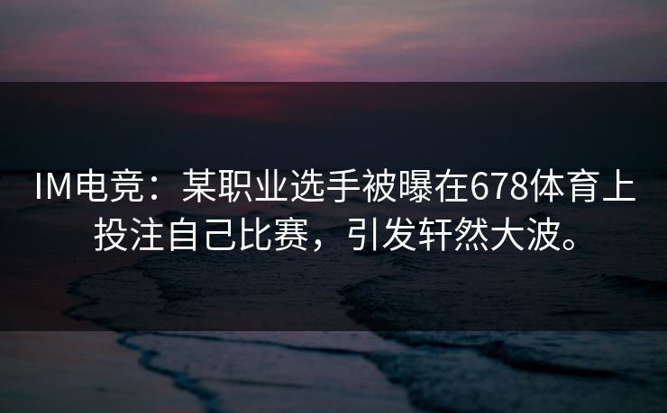 IM电竞：某职业选手被曝在678体育上投注自己比赛，引发轩然大波。