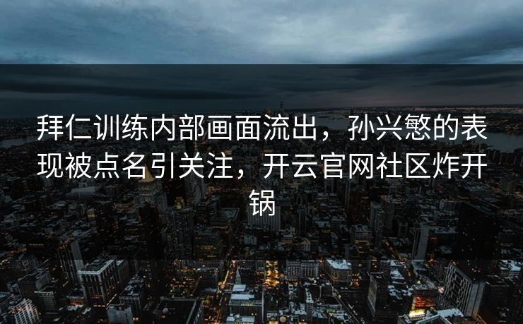 拜仁训练内部画面流出，孙兴慜的表现被点名引关注，开云官网社区炸开锅