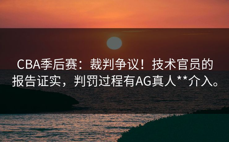 CBA季后赛：裁判争议！技术官员的报告证实，判罚过程有AG真人**介入。