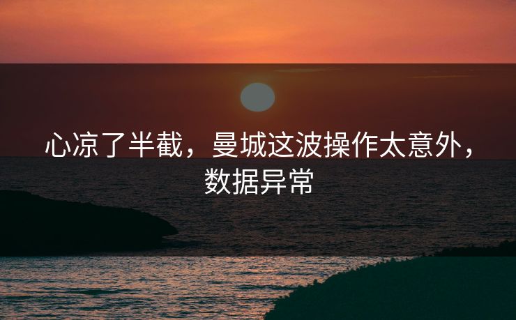 心凉了半截，曼城这波操作太意外，数据异常