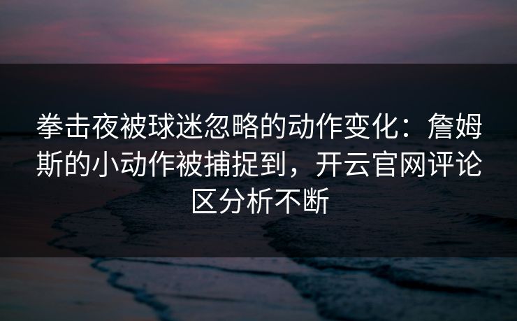 拳击夜被球迷忽略的动作变化：詹姆斯的小动作被捕捉到，开云官网评论区分析不断