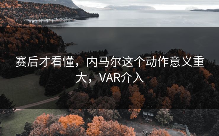 详细阅读:赛后才看懂,内马尔这个动作意义重大,VAR介入 赛后才看懂,内马尔这个动作意义重大,VAR介入
