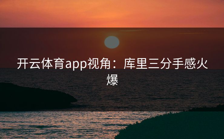 详细阅读:开云体育app视角:库里三分手感火爆 开云体育app视角:库里三分手感火爆