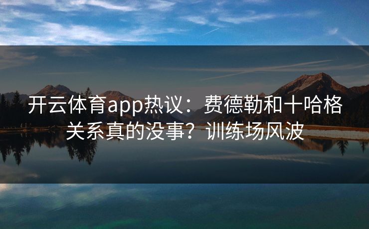 开云体育app热议：费德勒和十哈格关系真的没事？训练场风波